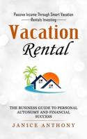 Vacation Rental: Passive Income Through Smart Vacation Rentals Investing (The Business Guide to Personal Autonomy and Financial Success)