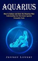 Aquarius: How to Seduce and Date the Aquarius Man (Understanding Your Own Innate Aquarius Personality Traits)