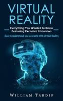 Virtual Reality: Everything You Wanted to Know Featuring Exclusive Interviews (How to Understand, Use & Create With Virtual Reality)