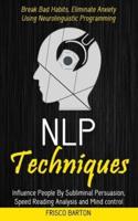 Nlp Techniques: Influence People By Subliminal Persuasion,Speed Reading Analysis and Mind control (Break Bad Habits, Eliminate Anxiety Using Neurolinguistic Programming)