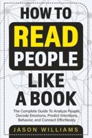 How To Read People  Like A Book: The Complete Guide To Analyze People, Decode Emotions, Predict Intentions, Behavior, and Connect Effortlessly: The Complete Guide To Analyze People, Decode  Emotions, Predict Intentions, Behavior, And  Connect Effortlessly