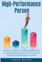 High Performance Person: Principles and Rules For How You Can Achieve What You Think Is Impossible, Learn From The Secrets Of The Most Successful People In The World