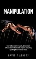 Manipulation: How to Secretly Persuade, Emotionally Influence and Manipulate Anyone Including Spotting Mind Control Tricks
