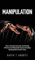 Manipulation: How to Secretly Persuade, Emotionally Influence and Manipulate Anyone Including Spotting Mind Control Tricks