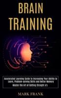 Brain Training: Accelerated Learning Guide to Increasing Your Ability to Learn, Problem-solving Skills and Better Memory (Master the Art of Getting Straight a's)