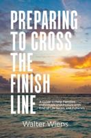Preparing to Cross the Finish Line: A Guide to Help Families, Individuals and Pastors with End-of-Life Issues and Funerals