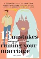 13 Mistakes You Are Making Right Now That Are Ruining Your Marriage: A Practical Guide to Turn Your Marriage Around Through Mutual Listening, Understanding, and Love