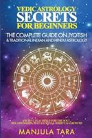 Vedic Astrology Secrets for Beginners: The Complete Guide on Jyotish and Traditional Indian and Hindu Astrology : Ancient Teachings for The Soul, Relationships, Self-Esteem & Spiritual Growth