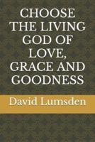 Choose the Living God of Love, Grace and Goodness
