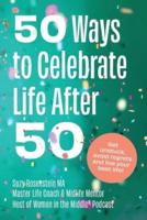 50 Ways to Celebrate Life After 50: Get Unstuck, Avoid Regrets and Live your Best Life!