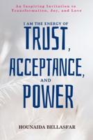 I Am the Energy of Trust, Acceptance, and Power: An Inspiring Invitation to Transformation, Joy, and Love