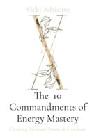 The  10 Commandments of Energy Mastery: Creating Personal Power & Freedom