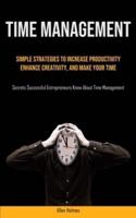 Time Management: Simple Strategies To Increase Productivity, Enhance Creativity, And Make Your Time (Secrets Successful  Entrepreneurs Know About Time Management)