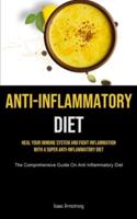 Anti-Inflammatory Diet: Heal Your Immune System And Fight Inflammation With A Super Anti-inflammatory Diet (The Comprehensive Guide On Anti Inflammatory Diet)