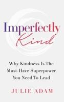 Imperfectly Kind: Why Kindness Is The Must-Have Superpower You Need To Lead