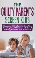 The Guilty Parents - Screen Kids: A Reassuring Guide to Parenting Screen Time, Preventing Digital Addiction, and the Uses of Technology for Positive Child Development