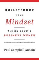 Bulletproof Your Mindset. Think Like a Business Owner. : Take Responsibility and Take Control of Your Life.