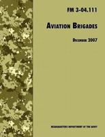 Aviation Brigades : The Official U.S. Army Field Manual  FM 3-04.111 (7 December 2007 revision)