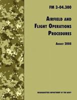 Airfield and Flight Operations Procedures: The Official U.S. Army Field Manual FM 3-04.300 (August 2008 revision)