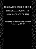 Legislative Origins of the National Aeronautics and Space Act of 1958: Proceedings of an Oral History Workshop. Monograph in Aerospace History, No. 8
