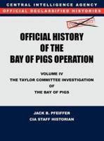 CIA Official History of the Bay of Pigs Invasion, Volume IV: The Taylor Committee Investigation of the Bay of Pigs