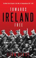 Towards Ireland Free: The West Cork Brigade in the War of Independence 1917- 1921