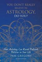 You Don't Really Believe in Astrology, Do You? : How Astrology Can Reveal Profound Patterns in Your Life