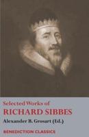 Selected Works of Richard Sibbes: Memoir of Richard Sibbes, Description of Christ, The Bruised Reed and Smoking Flax, The Sword of the Wicked, The Soul's Conflict with Itself and Victory over Itself by Faith, The Saint's Safety in Evil Times, Christ is Be