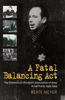 A Fatal Balancing ACT: The Dilemma of the Reich Association of Jews in Germany, 1939-1945. Beate Meyer
