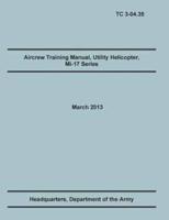 Aircrew Training Manual, Utility Helicopter Mi-17 Series: The Official U.S. Army Training Manual (Training Circular Tc 3-04.35. March 2013)