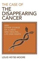 The Case of the Disappearing Cancer and Other Stories of Illness and Healing, Life and Death