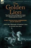 The Golden Lion: The Early Life and Military Career of Stapleton Cotton, Wellington's Commander of Cavalry by the Right Hon. Mary, Visc