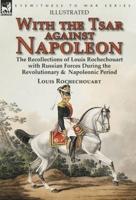 With the Tsar Against Napoleon: the Recollections of Louis Rochechouart with Russian Forces During the Revolutionary &  Napoleonic Period