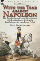 With the Tsar Against Napoleon: the Recollections of Louis Rochechouart with Russian Forces During the Revolutionary &  Napoleonic Period