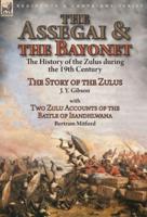 The Assegai and the Bayonet: the History of the Zulus during the 19th Century-The Story of the Zulus by J. Y. Gibson, With Two Zulu Accounts of the Battle of Isandhlwana by Bertram Mitford