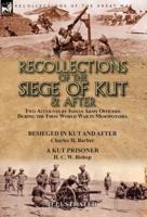 Recollections of the Siege of Kut & After: Two Accounts by Indian Army Officers During the First World War in Mesopotamia-Besieged in Kut and After by Charles H. Barber & A Kut Prisoner by H. C. W. Bishop