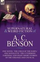 The Collected Supernatural and Weird Fiction of A. C. Benson: One Novel 'The Child of the Dawn,' One Novelette 'The Uttermost Farthing' and Eight Short Stories of the Strange and Unusual