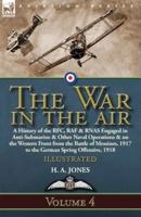 The War in the Air: Volume 4-A History of the RFC, RAF & RNAS Engaged in Anti-Submarine & Other Naval Operations & on the Western Front from the Battle of Messines, 1917 to the German Spring Offensive, 1918