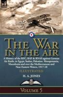 The War in the Air: Volume 5-A History of the RFC, RAF & RNAS against German Air Raids, in Egypt, Sudan, Palestine. Mesopotamia, Macedonia and over the Mediterranean and Near-Eastern Waters, 1917-18