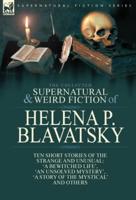 The Collected Supernatural and Weird Fiction of Helena P. Blavatsky: Ten Short Stories of the Strange and Unusual Including 'A Bewitched Life', 'An Unsolved Mystery', 'A Story of the Mystical', 'The Blue Lotus' and Others