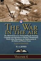The War in the Air: Volume 6-The Allied Air Forces in 1918 Including the Bombing Campaign and Operations in Palestine, Mesopotamia, Persia, India, Macedonia, the Mediterranean & the Italian and Western Fronts