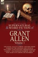 The Collected Supernatural and Weird Fiction of Grant Allen: Volume 1-One Novel 'Kalee's Shrine', and Nine Short Stories of the Strange and Unusual Including 'Our Scientific Observations on a Ghost', 'Pallinghurst Barrow' and 'My New Year's Eve Among the 