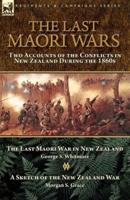 The Last Maori Wars: Two Accounts of the Conflicts in New Zealand During the 1860s-The Last Maori War in New Zealand with A Sketch of the New Zealand War