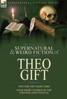 The Collected Supernatural and Weird Fiction of Theo Gift: Four Short Stories of the Strange and Unusual: Not in the Night Time