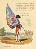 A GUIDE TO MILITARY ART - Charles Hamilton Smith's Costume of the Army of the British Empire: According to the 1814 regulations