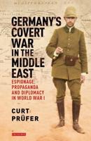 Germany's Covert War in the Middle East: Espionage, Propaganda and Diplomacy in World War I