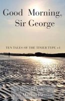 Good Morning, Sir George: Ten Tales of the Tinier Type +1