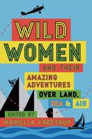 Wild Women and Their Amazing Adventures Over Land, Sea and Air