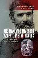 Man Who Invented Aztec Crystal Skulls: The Adventures of Eugene Boban