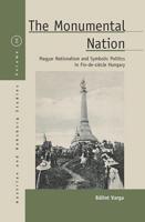 The Monumental Nation: Magyar Nationalism and Symbolic Politics in Fin-De-Siècle Hungary